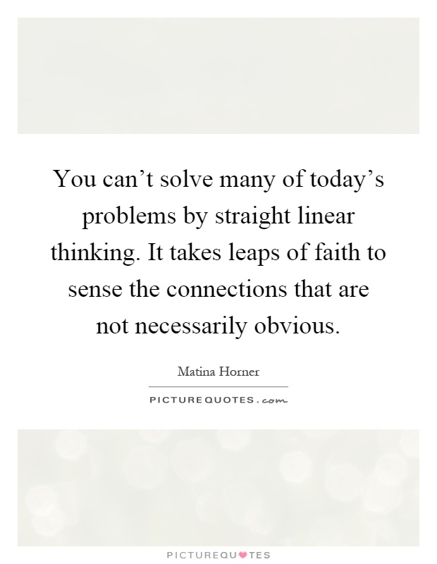 You can't solve many of today's problems by straight linear thinking. It takes leaps of faith to sense the connections that are not necessarily obvious Picture Quote #1