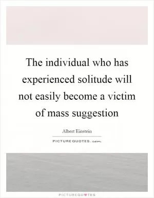 The individual who has experienced solitude will not easily become a victim of mass suggestion Picture Quote #1