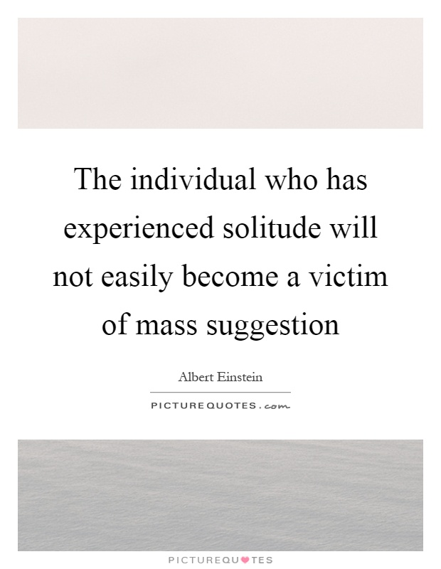 The individual who has experienced solitude will not easily become a victim of mass suggestion Picture Quote #1