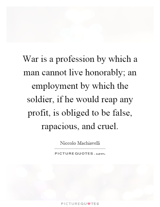 War is a profession by which a man cannot live honorably; an employment by which the soldier, if he would reap any profit, is obliged to be false, rapacious, and cruel Picture Quote #1