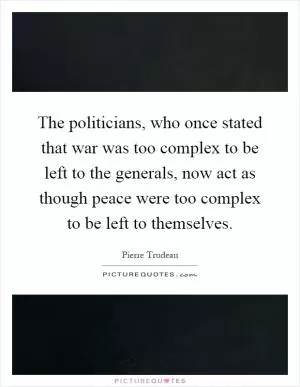 The politicians, who once stated that war was too complex to be left to the generals, now act as though peace were too complex to be left to themselves Picture Quote #1