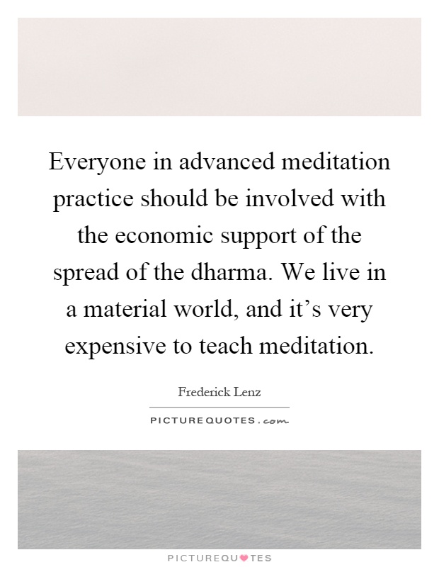 Everyone in advanced meditation practice should be involved with the economic support of the spread of the dharma. We live in a material world, and it's very expensive to teach meditation Picture Quote #1