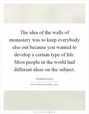 The idea of the walls of monastery was to keep everybody else out because you wanted to develop a certain type of life. Most people in the world had different ideas on the subject Picture Quote #1