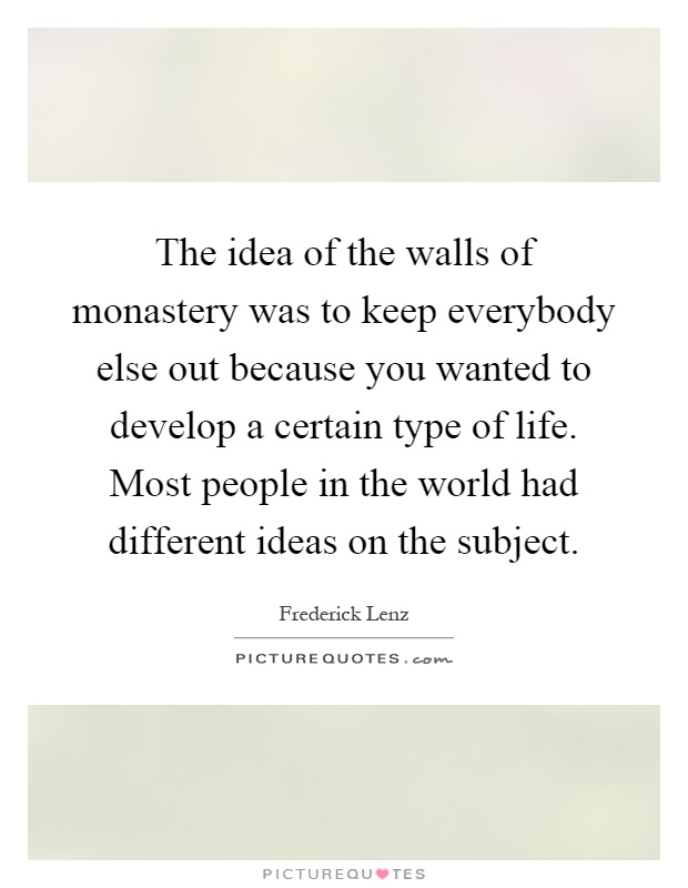 The idea of the walls of monastery was to keep everybody else out because you wanted to develop a certain type of life. Most people in the world had different ideas on the subject Picture Quote #1