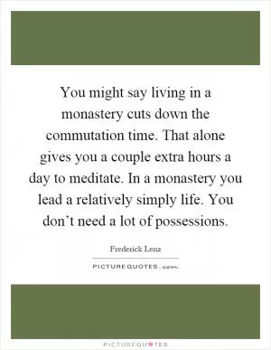 You might say living in a monastery cuts down the commutation time. That alone gives you a couple extra hours a day to meditate. In a monastery you lead a relatively simply life. You don’t need a lot of possessions Picture Quote #1