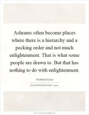 Ashrams often become places where there is a hierarchy and a pecking order and not much enlightenment. That is what some people are drawn to. But that has nothing to do with enlightenment Picture Quote #1