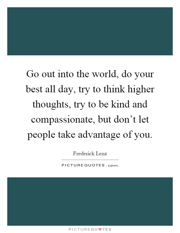 Go out into the world, do your best all day, try to think higher thoughts, try to be kind and compassionate, but don't let people take advantage of you Picture Quote #1