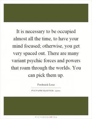 It is necessary to be occupied almost all the time, to have your mind focused; otherwise, you get very spaced out. There are many variant psychic forces and powers that roam through the worlds. You can pick them up Picture Quote #1