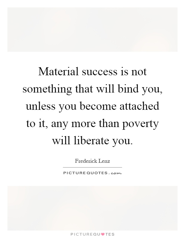 Material success is not something that will bind you, unless you become attached to it, any more than poverty will liberate you Picture Quote #1
