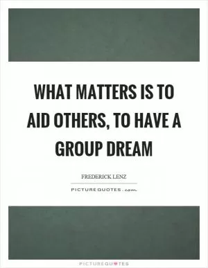 What matters is to aid others, to have a group dream Picture Quote #1