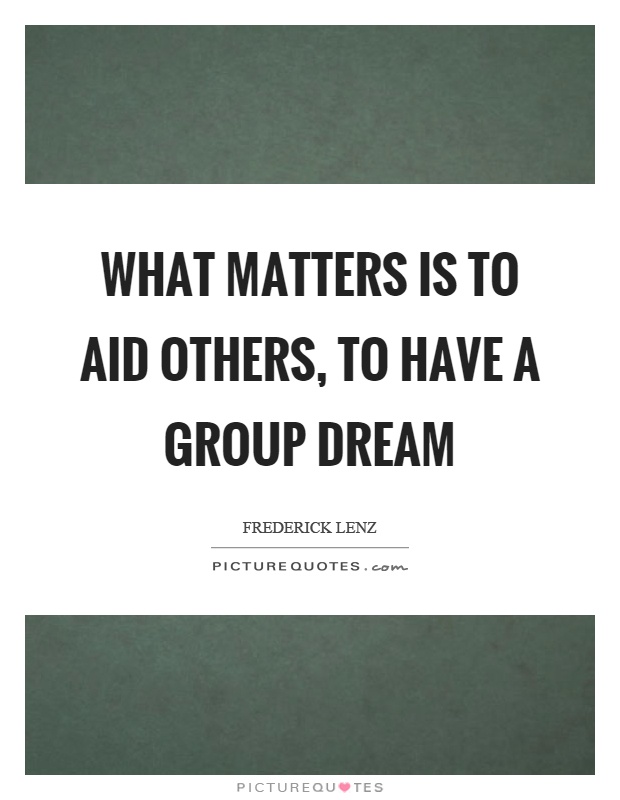 What matters is to aid others, to have a group dream Picture Quote #1