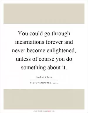 You could go through incarnations forever and never become enlightened, unless of course you do something about it Picture Quote #1