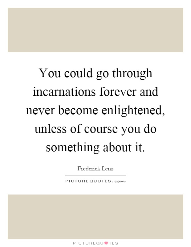 You could go through incarnations forever and never become enlightened, unless of course you do something about it Picture Quote #1