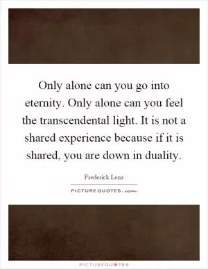 Only alone can you go into eternity. Only alone can you feel the transcendental light. It is not a shared experience because if it is shared, you are down in duality Picture Quote #1