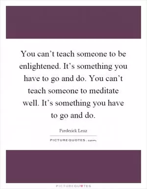 You can’t teach someone to be enlightened. It’s something you have to go and do. You can’t teach someone to meditate well. It’s something you have to go and do Picture Quote #1