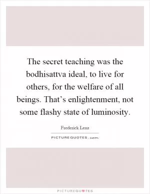 The secret teaching was the bodhisattva ideal, to live for others, for the welfare of all beings. That’s enlightenment, not some flashy state of luminosity Picture Quote #1