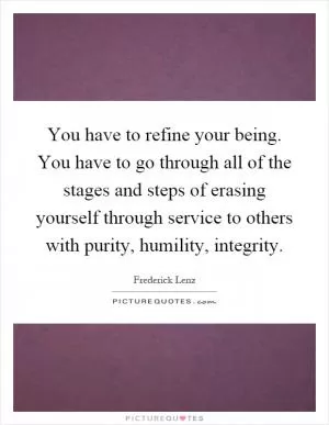 You have to refine your being. You have to go through all of the stages and steps of erasing yourself through service to others with purity, humility, integrity Picture Quote #1