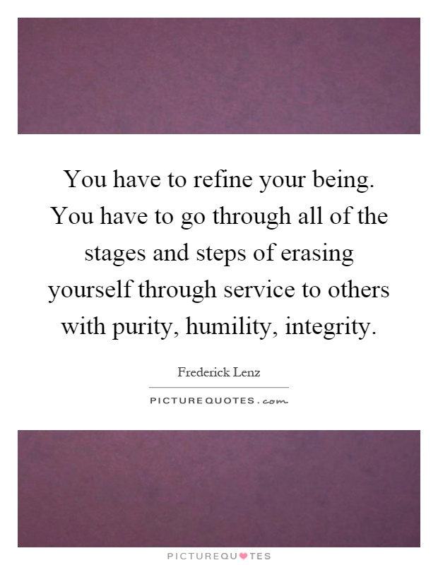 You have to refine your being. You have to go through all of the stages and steps of erasing yourself through service to others with purity, humility, integrity Picture Quote #1