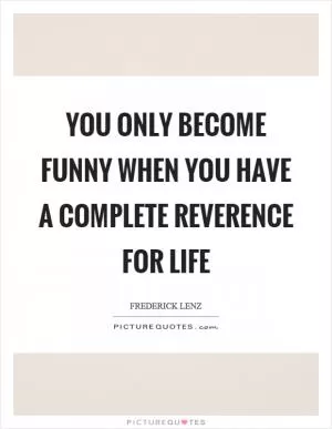 You only become funny when you have a complete reverence for life Picture Quote #1