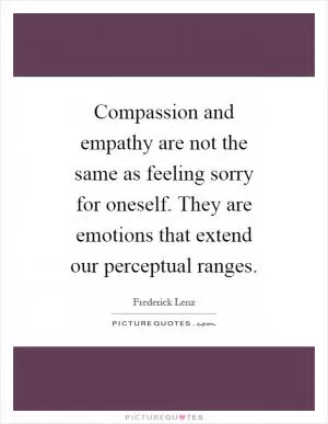 Compassion and empathy are not the same as feeling sorry for oneself. They are emotions that extend our perceptual ranges Picture Quote #1
