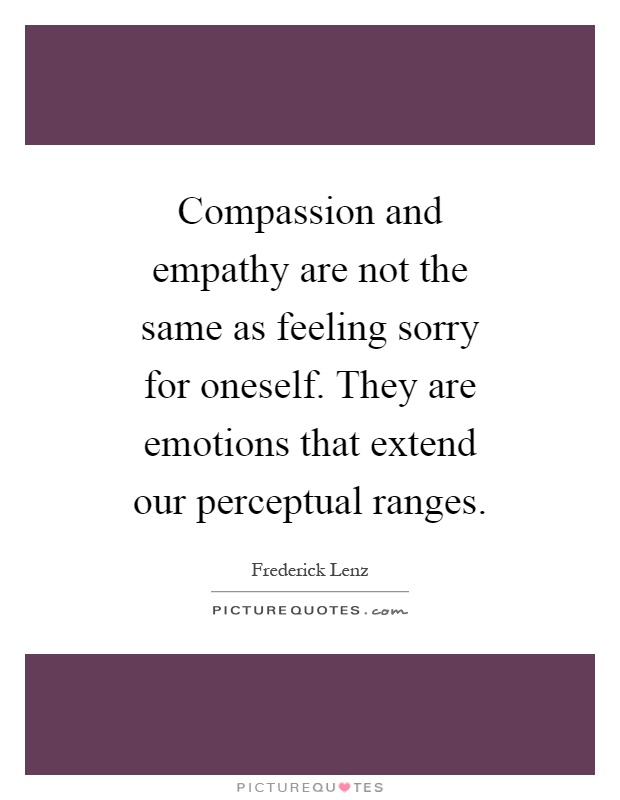 Compassion and empathy are not the same as feeling sorry for oneself. They are emotions that extend our perceptual ranges Picture Quote #1