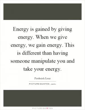 Energy is gained by giving energy. When we give energy, we gain energy. This is different than having someone manipulate you and take your energy Picture Quote #1
