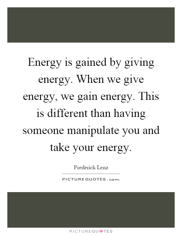 Energy is gained by giving energy. When we give energy, we gain energy. This is different than having someone manipulate you and take your energy Picture Quote #1