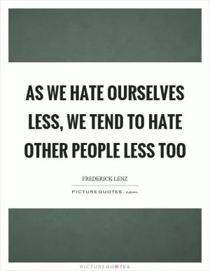 As we hate ourselves less, we tend to hate other people less too Picture Quote #1