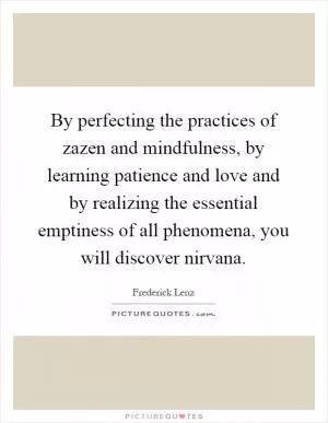 By perfecting the practices of zazen and mindfulness, by learning patience and love and by realizing the essential emptiness of all phenomena, you will discover nirvana Picture Quote #1