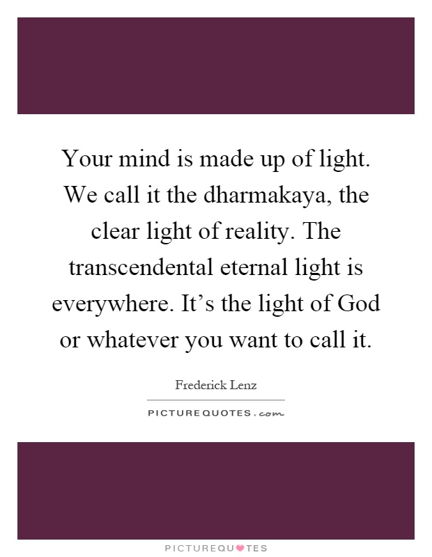 Your mind is made up of light. We call it the dharmakaya, the clear light of reality. The transcendental eternal light is everywhere. It's the light of God or whatever you want to call it Picture Quote #1