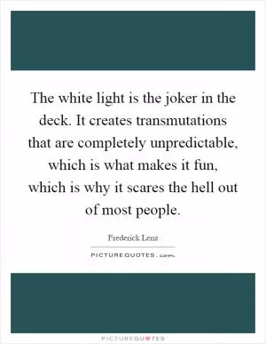 The white light is the joker in the deck. It creates transmutations that are completely unpredictable, which is what makes it fun, which is why it scares the hell out of most people Picture Quote #1