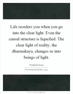 Life reorders you when you go into the clear light. Even the causal structure is liquefied. The clear light of reality, the dharmakaya, changes us into beings of light Picture Quote #1