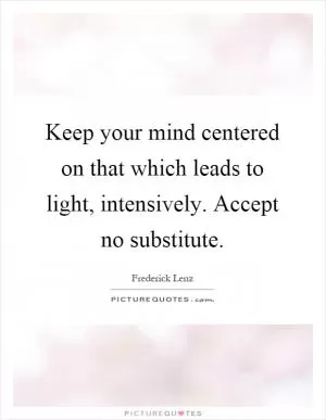 Keep your mind centered on that which leads to light, intensively. Accept no substitute Picture Quote #1