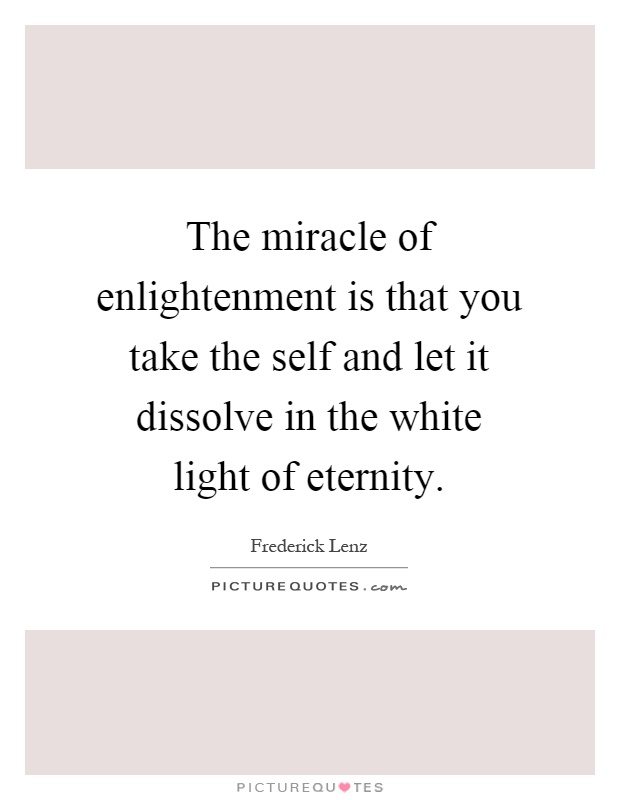 The miracle of enlightenment is that you take the self and let it dissolve in the white light of eternity Picture Quote #1