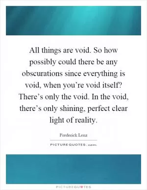 All things are void. So how possibly could there be any obscurations since everything is void, when you’re void itself? There’s only the void. In the void, there’s only shining, perfect clear light of reality Picture Quote #1