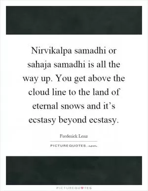 Nirvikalpa samadhi or sahaja samadhi is all the way up. You get above the cloud line to the land of eternal snows and it’s ecstasy beyond ecstasy Picture Quote #1