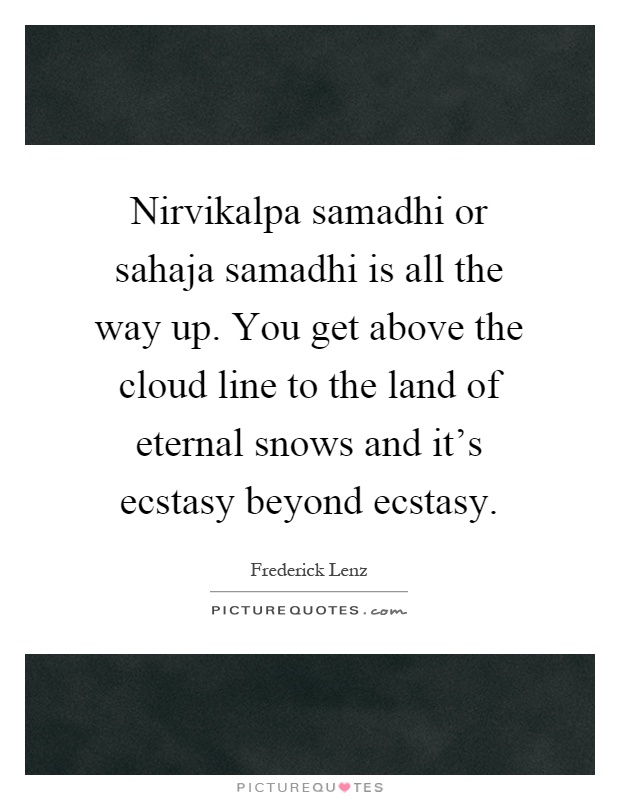 Nirvikalpa samadhi or sahaja samadhi is all the way up. You get above the cloud line to the land of eternal snows and it's ecstasy beyond ecstasy Picture Quote #1