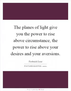 The planes of light give you the power to rise above circumstance, the power to rise above your desires and your aversions Picture Quote #1