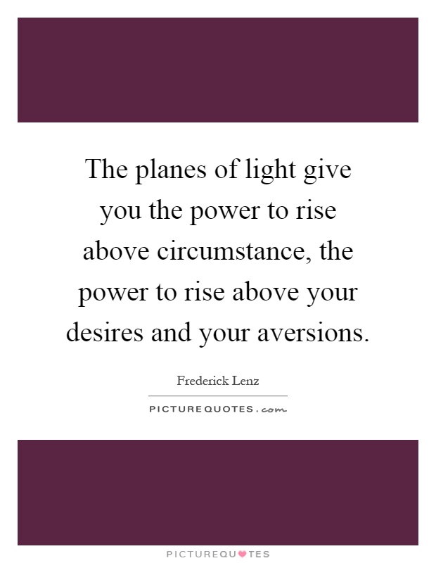 The planes of light give you the power to rise above circumstance, the power to rise above your desires and your aversions Picture Quote #1