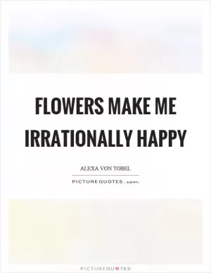 Flowers make me irrationally happy Picture Quote #1