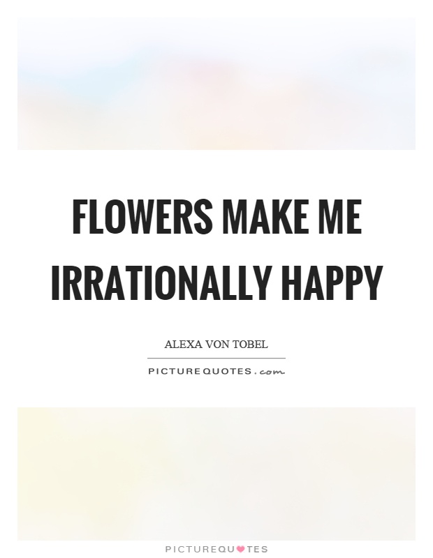 Flowers make me irrationally happy Picture Quote #1