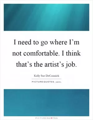 I need to go where I’m not comfortable. I think that’s the artist’s job Picture Quote #1