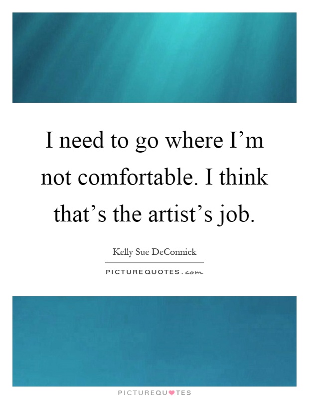 I need to go where I'm not comfortable. I think that's the artist's job Picture Quote #1