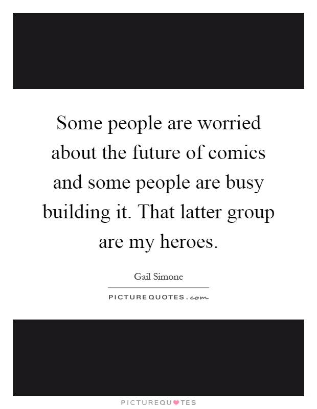 Some people are worried about the future of comics and some people are busy building it. That latter group are my heroes Picture Quote #1
