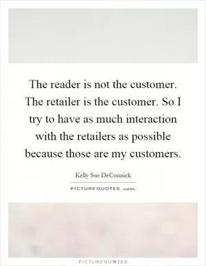 The reader is not the customer. The retailer is the customer. So I try to have as much interaction with the retailers as possible because those are my customers Picture Quote #1