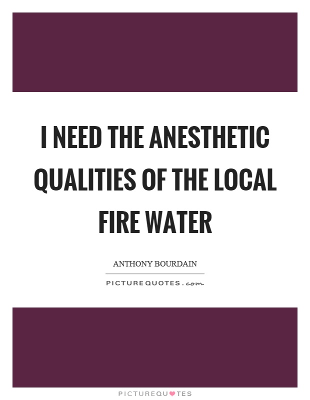 I need the anesthetic qualities of the local fire water Picture Quote #1