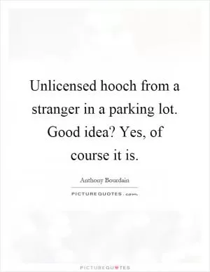 Unlicensed hooch from a stranger in a parking lot. Good idea? Yes, of course it is Picture Quote #1