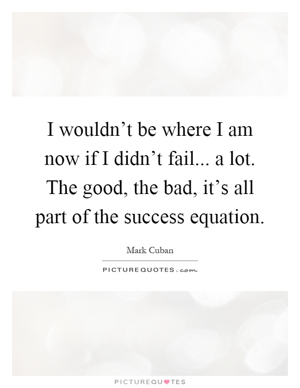 I wouldn't be where I am now if I didn't fail... a lot. The good, the bad, it's all part of the success equation Picture Quote #1