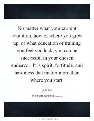 No matter what your current condition, how or where you grew up, or what education or training you feel you lack, you can be successful in your chosen endeavor. It is spirit, fortitude, and hardiness that matter more than where you start Picture Quote #1