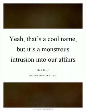 Yeah, that’s a cool name, but it’s a monstrous intrusion into our affairs Picture Quote #1